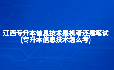 江西专升本信息技术是机考还是笔试?(专升本信息技术怎么考)