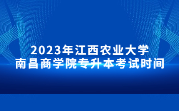 2023年江西农业大学南昌商学院专升本考试时间