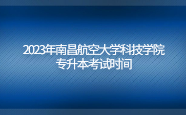2023年南昌航空大学科技学院专升本考试时间