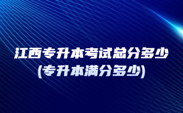江西专升本考试总分多少?(专升本满分多少)