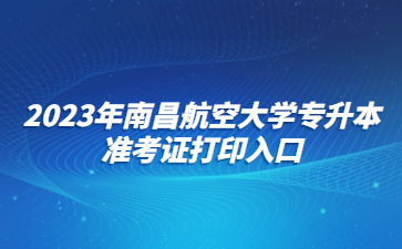 2023年南昌航空大学专升本准考证打印入口