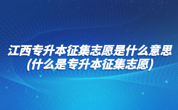 江西专升本征集志愿是什么意思?(什么是专升本征集志愿)