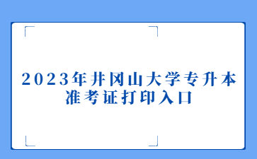 2023年井冈山大学专升本准考证打印入口