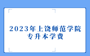 2023年上饶师范学院专升本学费
