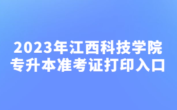 2023年江西科技学院专升本准考证打印入口