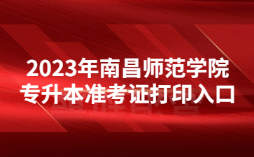 2023年南昌师范学院专升本准考证打印入口