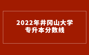 2022年井冈山大学专升本分数线