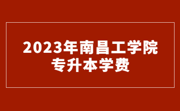 2023年南昌工学院专升本学费