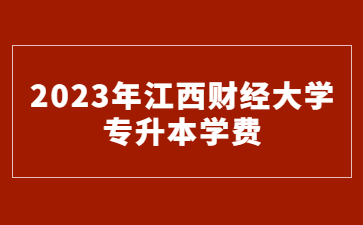 2023年江西财经大学专升本学费