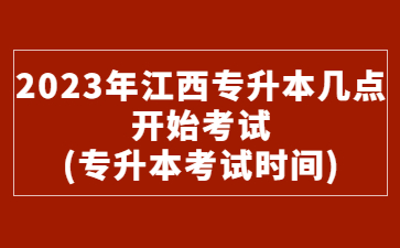 2023年江西专升本几点开始考试?(专升本考试时间)