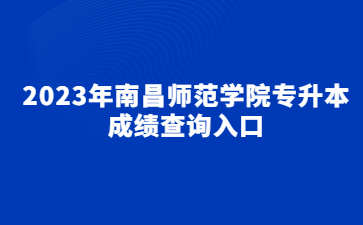 2023年南昌师范学院专升本成绩查询入口