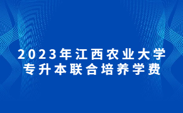 2023年江西农业大学专升本联合培养学费