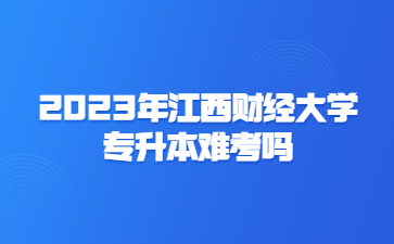 2023年江西财经大学专升本难考吗？