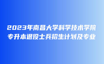 2023年南昌大学科学技术学院专升本退役士兵招生计划及专业