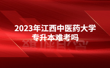2023年江西中医药大学专升本难考吗?