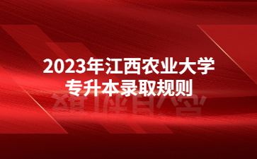 2023年江西农业大学专升本录取规则