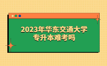 2023年华东交通大学专升本难考吗?
