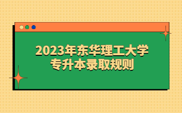 2023年东华理工大学专升本录取规则
