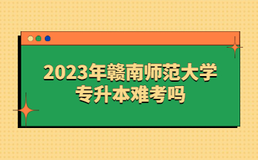 2023年赣南师范大学专升本难考吗?