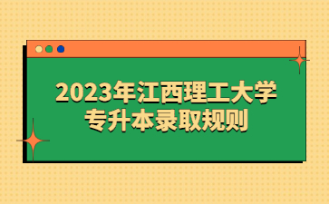 2023年江西理工大学专升本录取规则