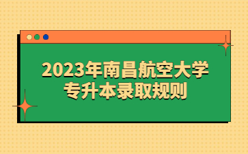 2023年南昌航空大学专升本录取规则