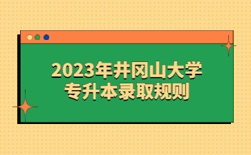 2023年井冈山大学专升本录取规则