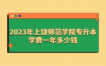 2023年上饶师范学院专升本学费一年多少钱?