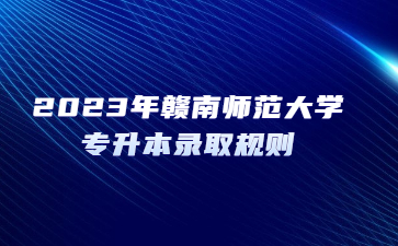 2023年赣南师范大学专升本录取规则