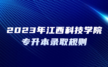 2023年江西科技学院专升本录取规则