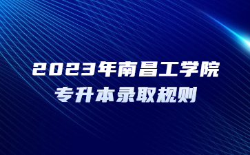 2023年南昌工学院专升本录取规则