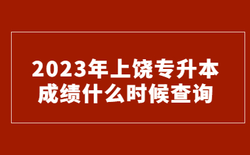 2023年上饶专升本成绩什么时候查询?