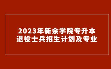 2023年新余学院专升本退役士兵招生计划及专业