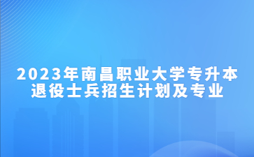 2023年南昌职业大学专升本退役士兵招生计划及专业