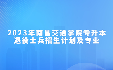 2023年南昌交通学院专升本退役士兵招生计划及专业