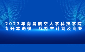 2023年南昌航空大学科技学院专升本退役士兵招生计划及专业