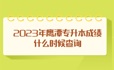 2023年鹰潭专升本成绩什么时候查询?