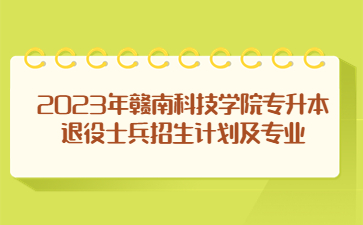 2023年赣南科技学院专升本退役士兵招生计划及专业
