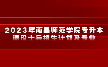 2023年南昌师范学院专升本退役士兵招生计划及专业