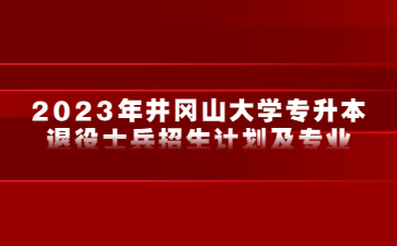 2023年井冈山大学专升本退役士兵招生计划及专业