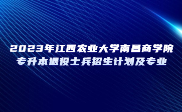 2023年江西农业大学南昌商学院专升本退役士兵招生计划及专业