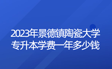 2023年景德镇陶瓷大学专升本学费一年多少钱?