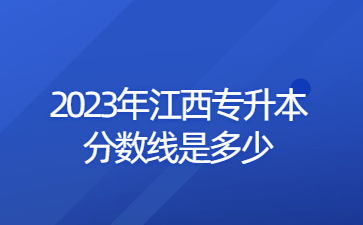 2023年江西专升本分数线是多少?