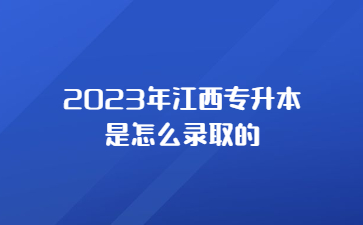 2023年江西专升本是怎么录取的?