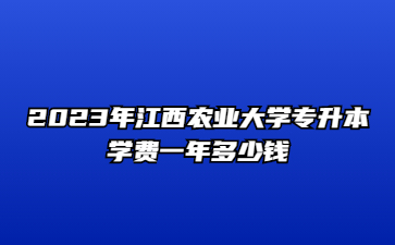 2023年江西农业大学专升本学费一年多少钱?