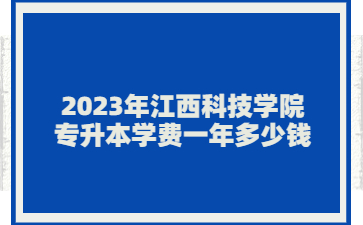 2023年江西科技学院专升本学费一年多少钱?