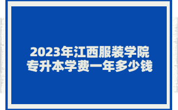 2023年江西服装学院专升本学费一年多少钱?