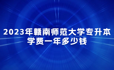 2023年赣南师范大学专升本学费一年多少钱?