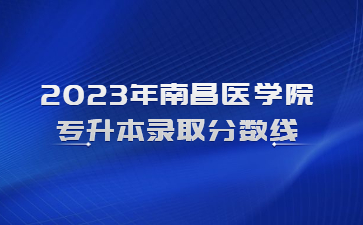 2023年南昌医学院专升本录取分数线