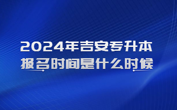 2024年吉安专升本报名时间是什么时候?