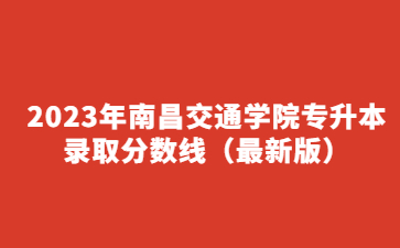 2023年南昌交通学院专升本录取分数线（最新版）